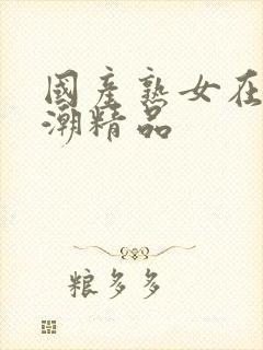 国产熟女在线高潮精品