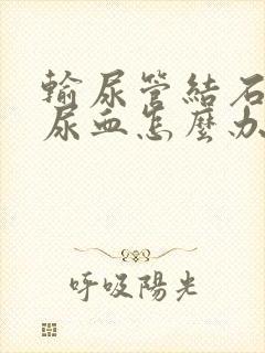 输尿管结石疼痛尿血怎么办