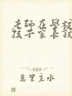 老师在学校针对孩子家长该怎么做