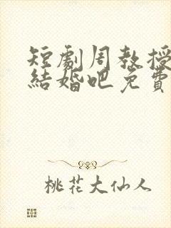 短剧周教授我们结婚吧免费观看