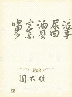 喝完酒尿液泡沫多怎么回事