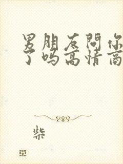 男朋友问你生气了吗高情商回答