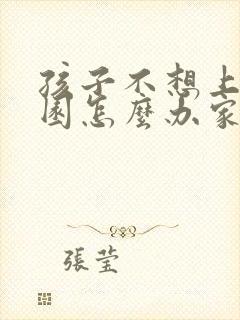 孩子不想上幼儿园怎么办家长怎么办