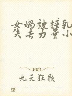 女娲被榨乳调教失去力量小说