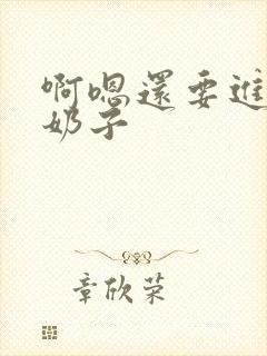 啊嗯还要进去吸奶子