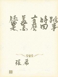 膝盖有时跳着疼是怎么回事