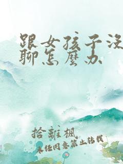 跟女孩子没话题聊怎么办