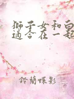 狮子女和白羊男适合在一起吗