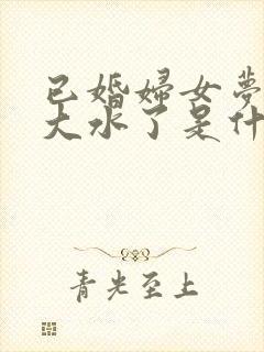 已婚妇女梦见发大水了是什么征兆