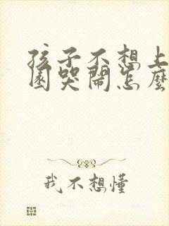 孩子不想上幼儿园哭闹怎么办