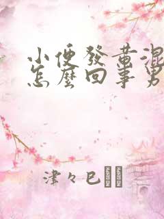 小便发黄混浊是怎么回事男性