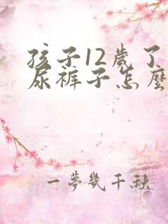 孩子12岁了还尿裤子怎么办