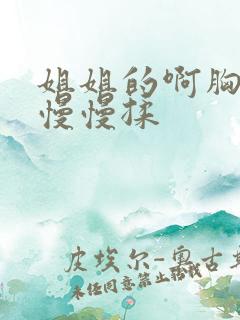 姐姐的啊胸好大慢慢揉