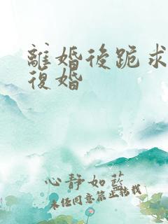 离婚后跪求前妻复婚