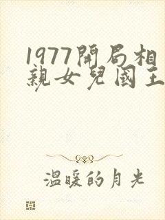 1977开局相亲女儿国王笔趣阁