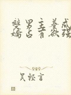 双男主养成系病娇占有欲强的小说