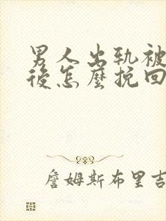 男人出轨被发现后怎么挽回婚姻