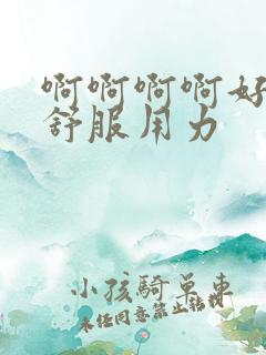 啊啊啊啊好爽好舒服用力