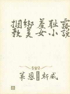 捆绑羞耻露出调教美女小说