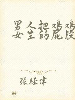 男人把鸡鸡插入女生的屁股里