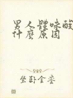 男人体味酸臭是什么原因