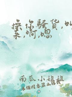 操你骚货,叫出来,啊,嗯