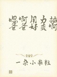 嗯啊用力插进来爸爸好爽啊