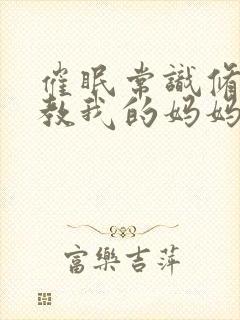 催眠常识修改调教我的妈妈和妹妹txt