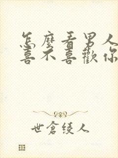 怎么看男人到底喜不喜欢你呢