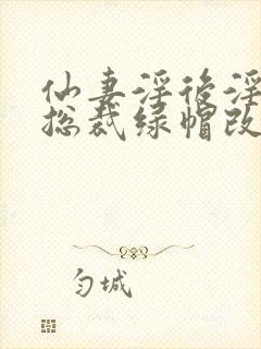 仙妻淫后淫臀女总裁绿帽改编小说