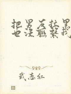 把男友拉黑后他也没联系我