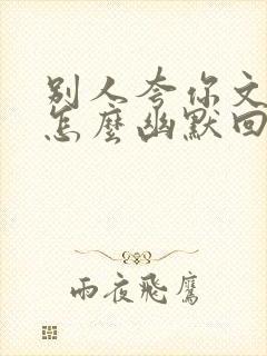 别人夸你文采好怎么幽默回答