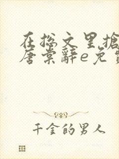 在总文里抢主角唐棠辞e免费阅读