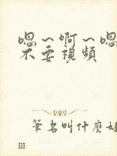 嗯~啊~嗯~~不要视频