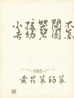 小孩哭闹不愿意去幼儿园怎么办