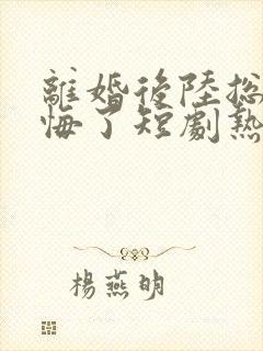 离婚后陆总他后悔了短剧热播