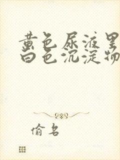 黄色尿液里面有白色沉淀物怎么回事