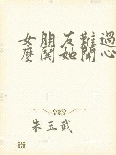 女朋友难过了怎么哄她开心