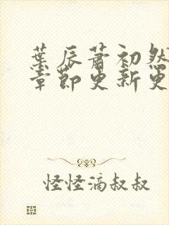 叶辰萧初然最新章节更新更快叶辰萧初然