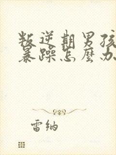 叛逆期男孩脾气暴躁怎么办