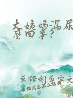 大姨妈漏尿是怎么回事?