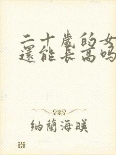 二十岁的女孩子还能长高吗