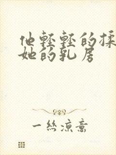他轻轻的揉搓着她的乳房