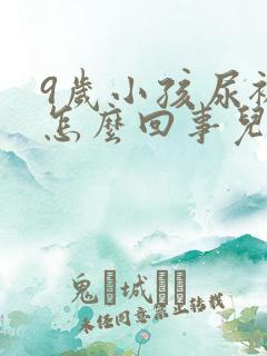 9岁小孩尿裤子怎么回事儿