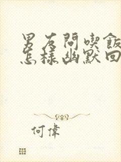 男友问吃饭了吗怎样幽默回复