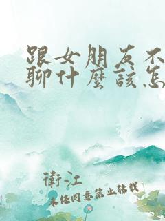 跟女朋友不知道聊什么该怎么办