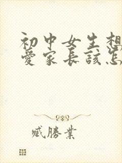 初中女生想谈恋爱家长该怎么办