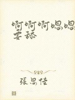 啊啊啊嗯嗯嗯不要舔