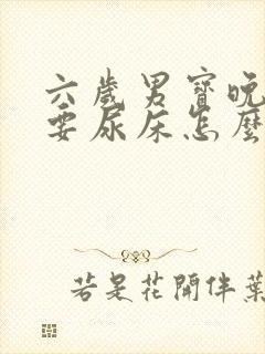 六岁男宝晚上还要尿床怎么回事