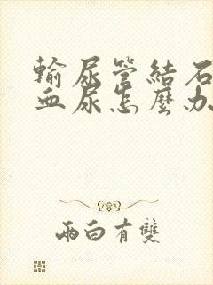 输尿管结石出现血尿怎么办